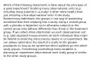 Which of the following statements is false about the principles of a good experiment? Studying many observational units (e.g. including many patients in a study) is often more helpful than just including a few observational units in the study. Randomizing individuals into groups is one way of preventing accidental bias from creeping into a study. Using a control group with a placebo is important since otherwise subjects in the control group may behave differently than those in the treatment group. If we collect more information on each observational unit (e.g. take repeated measurements on each individual) that might be helpful to obtaining more precise results in an experiment. We can always generalize the result of a study to the greater population so long as we randomize which patients go into which study groups. Considering (controlling) more variables in planning an experiment helps ensure each study group is similar to the other study groups.