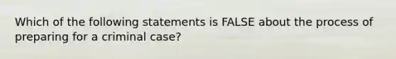 Which of the following statements is FALSE about the process of preparing for a criminal case?