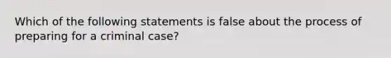 Which of the following statements is false about the process of preparing for a criminal case?