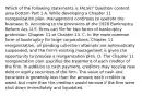 Which of the following statements is​ FALSE? Question content area bottom Part 1 A. While developing a Chapter 11 reorganization​ plan, management continues to operate the business. B. According to the provisions of the 1978 Bankruptcy Reform​ Act, U.S. firms can file for two forms of bankruptcy​ protection: Chapter 11 or Chapter 13. C. In the more common form of bankruptcy for large​ corporations, Chapter 11​ reorganization, all pending collection attempts are automatically​ suspended, and the​ firm's existing management is given the opportunity to propose a reorganization plan. D. The Chapter 11 reorganization plan specifies the treatment of each creditor of the firm. In addition to cash​ payment, creditors may receive new debt or equity securities of the firm. The value of cash and securities is generally less than the amount each creditor is​ owed, but more than the creditors would receive if the firm were shut down immediately and liquidated.