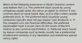 Which of the following statements is​ FALSE? Question content area bottom Part 1 A. The preferred stock issued by young companies usually gives the owner an option to convert it into common stock on some future​ date, so it is often called callable preferred stock. B. The preferred stock issued by young companies typically does not pay regular cash dividends. C. If the company runs into financial​ difficulties, the preferred stockholders have a senior claim on the assets of the firm relative to any common stockholders. D. Preferred stock issued by mature companies such as banks usually has a preferential dividend and seniority in any liquidation and sometimes special voting rights