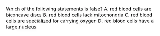 Which of the following statements is false? A. red blood cells are biconcave discs B. red blood cells lack mitochondria C. red blood cells are specialized for carrying oxygen D. red blood cells have a large nucleus