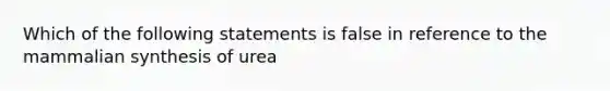 Which of the following statements is false in reference to the mammalian synthesis of urea