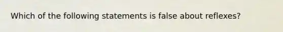 Which of the following statements is false about reflexes?