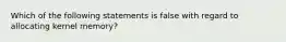 Which of the following statements is false with regard to allocating kernel memory?