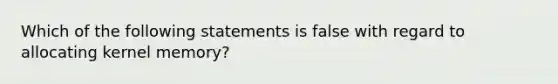 Which of the following statements is false with regard to allocating kernel memory?