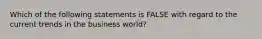 Which of the following statements is FALSE with regard to the current trends in the business world?