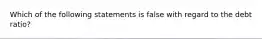 Which of the following statements is false with regard to the debt ratio?