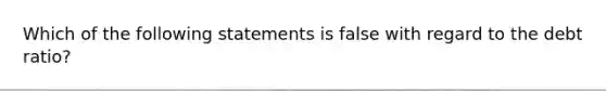 Which of the following statements is false with regard to the debt ratio?