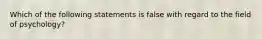 Which of the following statements is false with regard to the field of psychology?