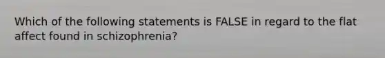 Which of the following statements is FALSE in regard to the flat affect found in schizophrenia?