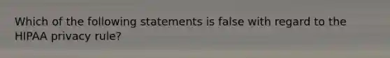 Which of the following statements is false with regard to the HIPAA privacy rule?