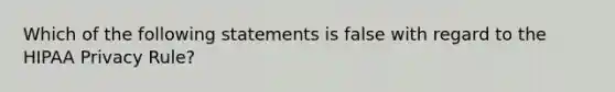 Which of the following statements is false with regard to the HIPAA Privacy Rule?