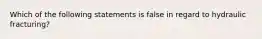 Which of the following statements is false in regard to hydraulic fracturing?