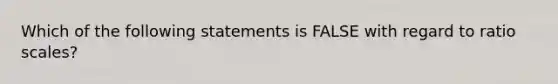 Which of the following statements is FALSE with regard to ratio scales?