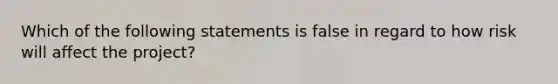 Which of the following statements is false in regard to how risk will affect the project?