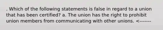 . Which of the following statements is false in regard to a union that has been certified? a. The union has the right to prohibit union members from communicating with other unions. <-------