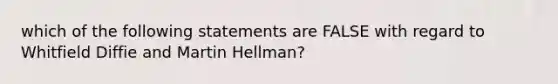 which of the following statements are FALSE with regard to Whitfield Diffie and Martin Hellman?