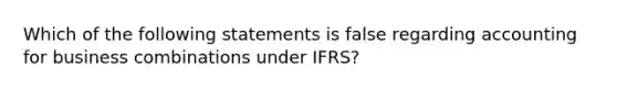 Which of the following statements is false regarding accounting for business combinations under IFRS?