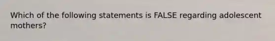 Which of the following statements is FALSE regarding adolescent mothers?