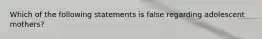 Which of the following statements is false regarding adolescent mothers?