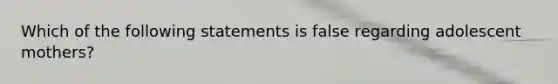 Which of the following statements is false regarding adolescent mothers?