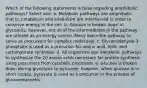 Which of the following statements is false regarding amphibolic pathways? Select one: a. Metabolic pathways are amphibolic, that is, catabolism and anabolism are intertwined in order to conserve energy in the cell. b. Glucose is broken down in glycolysis; however, not all of the intermediates in the pathway are utilized as an energy source. Many leave the pathway to serve as precursors for complex molecules. c. Glyceraldehyde-3-phosphate is used as a precursor for amino acid, lipid, and carbohydrate synthesis. d. All organisms use metabolic pathways to synthesize the 20 amino acids necessary for protein synthesis using precursors from catabolic processes. e. Glucose is broken down during glycolysis to pyruvate; however, when glucose is in short supply, pyruvate is used as a precursor in the process of gluconeogenesis.