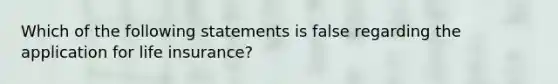 Which of the following statements is false regarding the application for life insurance?