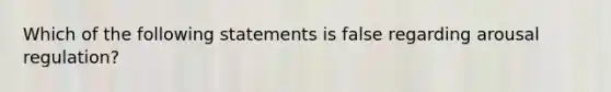 Which of the following statements is false regarding arousal regulation?