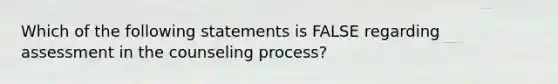 Which of the following statements is FALSE regarding assessment in the counseling process?