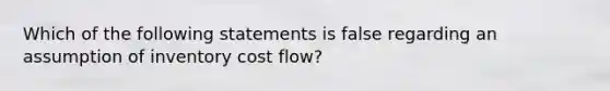 Which of the following statements is false regarding an assumption of inventory cost flow?