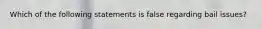 Which of the following statements is false regarding bail issues?