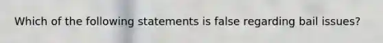 Which of the following statements is false regarding bail issues?