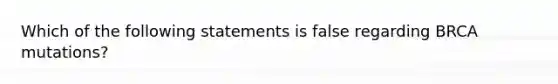 Which of the following statements is false regarding BRCA mutations?