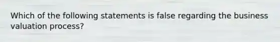 Which of the following statements is false regarding the business valuation process?