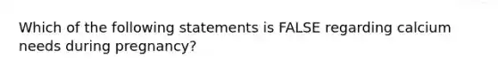 Which of the following statements is FALSE regarding calcium needs during pregnancy?