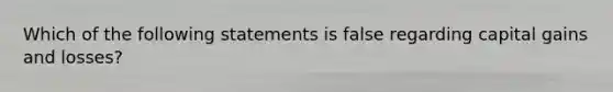 Which of the following statements is false regarding capital gains and losses?