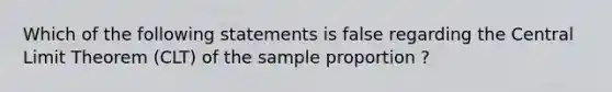 Which of the following statements is false regarding the Central Limit Theorem (CLT) of the sample proportion ?