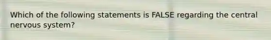 Which of the following statements is FALSE regarding the central nervous system?