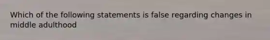 Which of the following statements is false regarding changes in middle adulthood