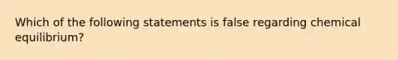 Which of the following statements is false regarding chemical equilibrium?