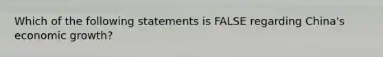 Which of the following statements is FALSE regarding China's economic growth?