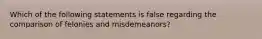 Which of the following statements is false regarding the comparison of felonies and misdemeanors?