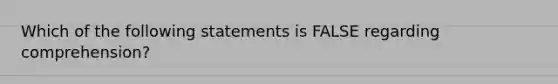 Which of the following statements is FALSE regarding comprehension?