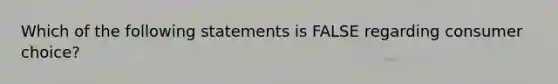 Which of the following statements is FALSE regarding consumer choice?