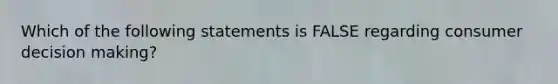 Which of the following statements is FALSE regarding consumer decision making?