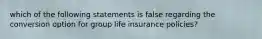 which of the following statements is false regarding the conversion option for group life insurance policies?