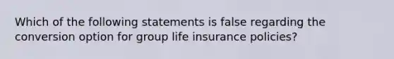 Which of the following statements is false regarding the conversion option for group life insurance policies?