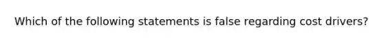 Which of the following statements is false regarding cost drivers?