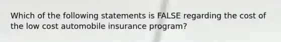 Which of the following statements is FALSE regarding the cost of the low cost automobile insurance program?